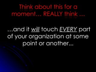… and  it  will  touch  EVERY  part of your organization at some point or another... 
