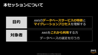 © 2019, Amazon Web Services, Inc. or its affiliates. All rights reserved.
本セッションについて
⽬的
対象者
AWSのデータベースサービスの特徴と
マイグレーションプロセスを理解する
AWSをこれから利⽤する⽅
データベースの選定を⾏う⽅
 