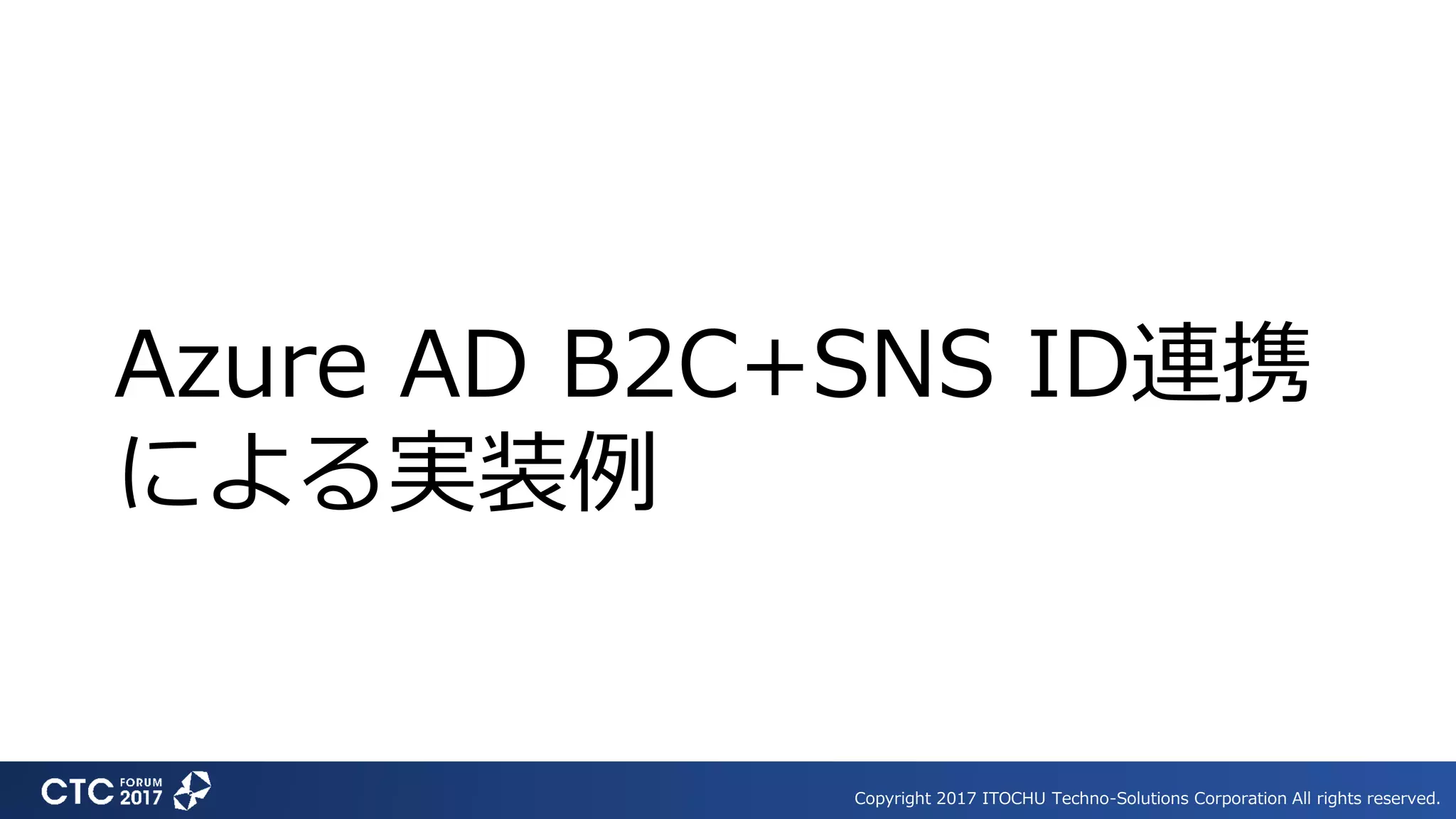 Copyright 2017 ITOCHU Techno-Solutions Corporation All rights reserved.
Azure AD B2C+SNS ID連携
による実装例
 