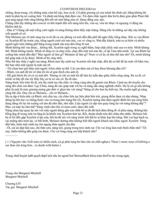 CUONTHEOCHIEUGIO.txt
chồng, đoan trang, với những màu xám bồ câu, hoa cà đi. Cô phải giương cờ của mình lên đỉnh cột, bằng không thì
rành là phải hạ nó xuống thôi. Và đánh má hồng thật đậm vào. Tôi dám chắc người đàn bà bị đám giáo phái Phari bắt
quả tang ngoại tình cũng không đến nỗi tái mét bằng nửa cô. Quay đằng sau, nào.
Chàng cầm lấy những dải coocxê và thít mạnh đến nỗi nàng kêu lên, vừa sợ, vừa tủi nhục và ngượng vì động tác
khiếm nhã ấy.
- Đau à? Chàng cất một tiếng cười ngắn và nàng không nhìn thấy mặt chàng. Đáng tiếc là những sợi dây này không
xiết quanh cổ cô.
Nhà Melanie rực rỡ ánh sáng tỏa ra từ tất cả các phòng và mới đến đầu phố đã nghe thấy tiếng nhạc. Khi xe của Rhett
và Xcarlett đỗ lại trước cửa, tiếng người cười nói náo nức, vui vẻ vẳng ra. Nhà đấy khách, tràn ra cả hiên và nhiều
người ngồi trên những ghế băng trong mảnh sân treo đèn lồng lờ mờ.
Mình không thể vào được... không thể, Xcarlett ngồi trong xe nghĩ thầm, bóp chặt chiếc mùi soa vo tròn. Mình không
thể. Mình không muốn. Mình sẽ nhảy ra và chạy trốn, chạy đến một nơi nào đó, về ấp Tara nhà mình. Tại sao Rhett lại
cưỡng bức mình đến đây? Mọi người sẽ làm gì? Melanie sẽ làm gì? Nom vẻ cô ấy sẽ như thế nào nhỉ? Ôi, mình không
thể giáp mặt cô ấy được. Mình sẽ bỏ chạy thôi.
Như thể đọc thấy ý nghĩ của nàng, Rhett túm lấy cánh tay Xcarlett riết thật chặt, đến độ có thể để lại một vết bầm tím,
thô bạo như một người lạ mặt càn rỡ.
- Tôi chưa bao giờ thấy một người Ailen nhát sợ thế. Cái can đảm mà cô hay khoe khoang đâu rồi?
- Rhett, xin anh để tôi về nhà rồi tôi sẽ giải thích cho anh rõ.
- Để giải thích thì cô có cả một đời. Nhưng cô chỉ có một tối để làm kẻ tuẫn đạo giữa chốn công cộng. Ra xe đi, cô
mình và hãy để cho tôi thấy bày sư tử xé xác cô. Ra đi nào.
Nàng bước liều trên lối đi, níu lấy cánh tay rắn chắc và vững vàng như đá granít của Rhett. Cánh tay đó truyền cho
nàng đôi chút can đảm. Lạy Chúa, nàng đủ sức giáp mặt với họ và nàng sẵn sàng nghênh chiến. Họ là cái gì nếu không
phải là một lũ mèo giương móng gào thét vì ghen tức với nàng? Nàng sẽ cho bọn họ biết tay. Họ muốn nghĩ gì nàng
cũng bất cần. Duy chỉ có Melanie... chỉ có Melanie...
Họ tụ tập ở hiên nhà và Rhett, mũ cầm tay, cúi chào liên tục bên phải bên trái, giọng điềm đạm và nhẹ nhàng. Nhạc
dừng lại khi hai vợ chồng bước vào và trong tâm trạng bối rối, Xcarlett tưởng như đám người đềnh lên tựa sóng biển
đang dâng rồi lại rút xuống với âm độ nhỏ dần, nhỏ dần. Liệu người có sắp sửa quay lưng lại với nàng không đây”?
Dào, cứ mặc họ làm thể! Nàng vênh cằm lên và mỉm cười, nheo đôi mắt.
Nàng chưa kịp quay lại nói với mấy người đứng gần cửa nhất thì ai đó đã lách đám đông đi về phía nàng. Không khí
bỗng ắng đi trong một im lặng kì lạ khiến tim Xcarlett thót lại. Rồi, thoăn thoắt trên đôi chân nhỏ nhắn. Melanie hối
hả rẽ lối đến gặp Xcarlett ở tận cửa, hối hả để nói với nàng trước khi bất kì ai khác kịp lên tiếng. Đôi vai hẹp bạch ra,
cái miệng nhỏ mím lại, vẻ bất bình, Melanie dường như không biết đến người khách nào khác ngoài Xcarlett. Nàng
đến bên, luồn một cánh tay ôm ngang thân người chị dâu.
- Ôi, cái áo đẹp làm sao, chị thân yêu, nàng nói, giọng trong trẻo rành rọt. Chị vui lòng làm một thiên thần nhé? Tối
nay, Inđiơ không đến giúp em được. Chị vui lòng cùng em tiếp khách nhé?
................

( 1 ) Nguyên văn: Giết mèo có nhiều cách, cứ gì phải tọng bơ làm cho nó chết nghẹn ( There’s more ways of killring a
car than cho king him... to death with butter )


Trang chủChuyện lạBí quyết đẹpCách nấu ăn ngonChơi BonsaiBách khoa toàn thưTin tức trong ngày




Trang chủ Margaret Mitchell
Margaret Mitchell

Chương LIV
Tác giả: Margaret Mitchell
                                                        Page 21
 