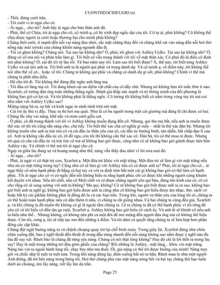 CUONTHEOCHIEUGIO.txt
- Thôi, đừng cười nữa.
- Tôi cười vì ái ngại cho cô.
- Ái ngại... cho tôi? Anh hãy ái ngại cho bản thân anh đã.
- Phải, thề có Chúa, tôi ái ngại cho cô, cô mình ạ, cô bé xinh đẹp ngốc dại của tôi. Cô tự ái, phải không? Cô không thể
chịu được người ta cười hoặc thương hại cho mình phải không?
Chàng thôi cười, tì mạnh đến nỗi vai nàng đau nhói, sắc mặt chàng thay đổi và chàng khẽ sát vào nàng đến nỗi hơi thở
nồng nặc mùi uytxki của chàng khiến nàng ngoảnh đầu đi.
- Tôi có ghen không? Chàng nói. Tại sao lại không nhỉ? Ồ, phải, tôi ghen với Ashley Uylkz. Tại sao lại không nhỉ? Ồ,
đừng có cố mà nói và phân trần làm gì. Tôi biết cô vẫn trung thành với tôi về mặt thân xác. Có phải đó là điều cô định
nói phải không? Ồ, cái đó tôi từ lâu rồi. Từ bao năm nay rồi. Làm sao tôi biết được? À, thế này, tôi biết tỏng Ashley
Uylkz và cái nòi anh ta. Tôi biết anh ta là người quí phái và trọng danh dự. Và cô mình ạ, về điểm này, tôi không thể
nói như thế về cô... hoặc về tôi. Chúng ta không quí phái và chẳng có danh dự gì sốt, phải không? Chính vì thế mà
chúng ta phất như diều.
- Để cho tôi đi. Tôi không thể đứng đây nghe anh lăng mạ.
- Tôi đâu có lăng mạ cô. Tôi đang khen cái ưu điểm vật chất của cô đấy chứ. Nhưng nó không làm tôi mắc lỡm tí nào.
Xcarlett, cô tưởng đàn ông toàn những thằng ngốc. Đánh giá thấp sức mạnh và trí thông minh của đối phương là
không bao giờ có lợi cả. Và tôi không phải là thằng ngốc. Cô tưởng tôi không biết cô nằm trong vòng tay tôi mà coi
như nằm với Ashley Uylkz sao?
Miệng nàng há ra, sợ hãi và kinh ngạc in rành rành trên nét mặt.
- Cái trò ấy thú vị đấy. Thực ra thì hơi ma quái. Như là có ba người trong một cái giường mà đáng lẽ chỉ được có hai.
Chàng lắc nhẹ vai nàng, khẽ nấc và mỉm cười giễu cợt.
- Ồ phải, cô đã trung thành với tôi vì Ashley không muốn đụng đến cô. Nhưng, quỉ tha ma bắt, nếu anh ta muốn được
thể xác cô thì tôi cũng sẵn sàng cho, chả tiếc. Tôi biết thể xác chả có nghĩa gì mấy – nhất là thể xác đàn bà. Nhưng tôi
không muốn cho anh ta trái tim cô và cái đầu óc thân yêu của cô, cái đầu óc bướng bỉnh, tàn nhẫn, bất chấp đạo lí của
cô. Anh ta không cần đầu óc cô, rõ đồ ngu, còn tôi thì không cần thể xác cô. Đàn bà, tôi có thể mua rẻ được. Nhưng
tôi quả có cần cái đầu óc và trái tim cô mà sẽ không bao giờ được, cũng như cô sẽ không bao giờ giành được tâm hồn
Ashley vậy. Và chính vì thế mà tôi ái ngại cho cô.
Ngay cả giữa lúc đang sợ và hoang mang như thế, nàng vẫn thấy đau nhói vì lời mỉa mai đó.
- Ái ngại... cho tôi?
- Phải, ái ngại vì cô thật trẻ con, Xcarlett ạ. Một đứa trẻ khóc vòi mặt trăng. Một đứa trẻ sẽ làm gì với mặt trăng nếu
như nó có mặt trăng trong tay? Cũng như cô sẽ làm gì với Ashley nếu cô có được anh ta? Phải, tôi ái ngại cho cô... ái
ngại thấy cô ném hạnh phúc đi bằng cả hai tay và với ra định tóm bắt một cái gì không bao giờ có thể làm cô hạnh
phúc. Tôi ái ngại cho cô vì cô ngốc đến nỗi không hiểu ra rằng hạnh phúc chỉ có được khi những người cùng khuôn
kết duyên với nhau. Nếu tôi chết, nếu cô Meli chết và cô được chàng người yêu quí báu, đáng tôn kính của cô, cô có
cho rằng cô sẽ sung sướng với anh ta không? Ma quỉ, không! Cô sẽ không bao giờ biết được anh ta ra sao, không bao
giờ biết anh ta nghĩ gì, không bao giờ hiểu được anh ta cũng như cô không bao giờ hiểu được âm nhạc, thơ, sách vở
hoặc bất kỳ cái gìkhác không phải là đồng đô la và các loại tiền. Trong khi, người vợ thân yêu của lòng tôi ơi, chúng ta
có thể hoàn toàn hạnh phúc nếu cô dấn thêm tí nữa, vì chúng ta rất giống nhau. Cả hai chúng ta cùng đểu giả, Xcarlett
ạ, và khi chúng ta đã muốn thì không có gì là ngoài tầm chúng ta. Lẽ ra chúng ta đã có thể hạnh phúc vì tôi từng đã
yêu cô và tôi hiểu cô đến tận ga ruột, Xcarlett ạ. Ashley không bao giờ hiểu cô cách ấy. Và anh ắt sẽ khinh cô nếu anh
ta hiểu như thế... Nhưng không, cô không nên phí cả một đời để mơ mộng đến người đàn ông mà cô không thể hiểu
được. Còn tôi, cưng ạ, tôi sẽ tiếp tục mơ đến những ả điếm. Và tôi dám cả quyết rằng chúng ta sẽ hòa hợp hơn phần
đông các cặp khác.
Chàng đột ngột buông nàng ra và chệnh choạng quay trở lại chỗ bình rượu. Trong giây lát, Xcarlett đứng như chôn
chân xuống đất, bao ý nghĩ thoắt đến thoắt đi trong đầu nàng nhanh đến nỗi nàng không sao nắm được ý nghĩ nào đủ
lâu để suy xét. Rhett bảo là chàng đã từng yêu nàng. Chàng có nói thật lòng không? Hay đó chỉ là lời thốt ra trong lúc
say? Hay là một trong những trò đùa gớm ghiếc của chàng? Rồi những là Ashley.. mặt tăng... khóc vòi mặt trăng.
Nàng lao vút ra ngoài hành lang tối, chạy bay như ma đuổi. Ôi, giá nàng có thể tới được buồng của mình! Nàng trẹo
gót và chiếc dép lê tuột ra một nửa. Trong khi nàng dừng lại, điên cuồng hất nó ra hẳn, Rhett mau lẹ như một người
Anh điêng, đã tới bên nàng trong bóng tối. Hơi thở chàng phả vào mặt nàng nóng hổi và hai tay chàng thô bạo luồn
dưới áo choàng, ôm lấy nàng, riết lấy làn da trần.
                                                        Page 25
 