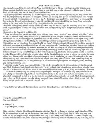 CUONTHEOCHIEUGIO.txt
sức mạnh cho nàng, bỗng đứt phựt một cái. Nàng cảm thấy kiệt lực về thể xác và khô cạn cảm xúc. Lúc này nàng
không cảm thấy đau buồn hoặc hối hận, cũng chẳng sợ hoặc kinh ngạc gì nữa. Nàng mệt và đầu óc nàng lờ đờ vận
hành một cách máy móc như cái đồng hồ trên mặt lò sưởi kia.
Một ý nghĩ ngoi lên khỏi sự trì đọng ấy. Asli không yêu nàng, trước nay chưa bao giờ thực sự yêu nàng và mặc dầu
biết thế, nàng vẫn không đau đớn.Lẽ ra nàng phải khổ não, tan nát lòng, phải gào lên óan trách số phận chứ. Nàng đã
trông cậy vào tình yêu của chàng suốt bấy nhiêu lâu. Nó đã nâng đỡ nàng qua biết bao gian truân. Tuy nhiên, sự thật
bày ra như thế đó : Asli không yêu nàng và nàng bất cần. Nàng bất cần vì nàng không yêu chàng. Nàng không yêu
chàng, vì thế chàng muốn làm gì hoặc nói gì cũng chẳng làm cho nàng đau đớn.
Nàng nằm xuống giường và mệt mỏi đặt đầu lên gối. Hòai công mà dẹp cái ý nghĩ đó, hòai công mà tự nhủ : " Nhưng
mình có yêu chàng mà. Mình đã yêu chàng bao nhiêu năm. Tình yêu không thể có một phút chuyển thành hỡ hững
được. "
Nhưng nó có thể thay đổi và nó đã thay đổi.
" Trước nay, chàng chưa bao giờ tồn tại cả, ngọai trừ trong tưởng tượng của mình", nàng mệt mỏi nghĩ thầm. " Mình
đã yêu cái mà mình tưởng tượng nên, một cái gì chết lịm như Melơni bây giờ. Mình đã tự cắt một bộ cánh diện rồi
mân mê nó. Và khi Asli cưỡi ngựa đến, đẹp thế và khác vời thế, mình đã khóac bộ quần áo đó lên người chàng và bắt
chàng phải mặc, bết kể có vừa hay không. Và mình không muốn thấy con người thực sự của chàng là như thế nào.
Mình cứ tiếp tục yêu bộ quần áo đẹp…mà chẳng hề yêu chàng". Giờ đây, nàng có thể ngóai nhìn lại những năm dài và
thấy mình trong chiếc áo hoa bằng vải dệt sọc nổi màu xanh, đang ở ấp Tara chan hòa ánh nắng, lòng rạo rực vì chàng
kỵ sĩ trẻ với mái tóc vàng óng lấp lánh như một chiếc mũ bạc. Giờ đây, nàng có thể thấy rõ như ban ngày rằng chàng
chỉ là một ham thích nhất thời của con nít, thực ra chẳng quan trọng gì hơn cơn thèm đôi hoa tai bằng ngọc màu xanh
biển mà nàng đã vòi ông Giêrơlđ bằng được. Bởi vì khi thuộc về nàng, đôi hoa tai liền mất giá trị, như tất cả mọi thứ,
trừ tiền, đều mất giá trị một khi nằm trong tay nàng. Và như thế, cả chàng nữa ắt cũng sẽ trở nên của rẻ, nếu như trong
những ngày đầu xa xôi ki, nàng đã có một niềm thỏa mãn là chối từ lời cầu hôn của chàng. Nếu nàng đã có dịp nắm
chàng trong tay, thấy chàng mỗi lúc trở nên đắm say, rầy rà, ghen tuông, giận dỗi, khẩn khỏan như những chàng trai
khác thì sự mê cuồng ban đầu của nàng hẳn sẽ qua đi, tan như làn sương mỏng trước ánh nắng và gió nhẹ, khi nàng
gặp một người đàn ông khác.
" Mình thật ngu dại ", nàng chua chát nghĩ thầm . " Và giờ đây mình phải trả giá. Điều mình cầu ước bao lần nay đã
đến. Mình đã cầu cho Meli chết để mình được Asli. Thì nay cô ấy đã chết, mình đã được anh ta, nhưng mình lại không
cần anh ta. Cái danh dự chết tiệt của anh ta sẽ buộc anh ta hỏi mình có muốn ly dị Rét để lấy anh ta không. Lấy anh ta
? Có đặt anh ta lên khay vàng cho không, mình cũng chẳng lấy! Nhưng dù sao mình vẫn nặng nợ với anh ta đến hết
đời. Chừng nào mình còn sống, mình còn phải trông nom anh ta, lo cho anh ta khỏi chết đói, cho thiên hạ khỏi xúc
phạm tình cảm của anh ta. Anh ta sẽ chỉ như một đứa con nữa bám lằng nhằng lấy váy mình. Mình đã mất người mình
yêu và thay vào đấy là một đứa con nữa. Và nếu như mình không hứa với Melơni thì mình…thì dù có phải vĩnh viễn
không bao giờ gặp lại anh ta nữa, mình cũng bất cần ".


Trang chủChuyện lạBí quyết đẹpCách nấu ăn ngonChơi BonsaiBách khoa toàn thưTin tức trong ngày




Trang chủ Margaret Mitchell
Margaret Mitchell

Chương LXII
Tác giả: Margaret Mitchell

Nàng nghe thấy tiếng thì thầm bên ngoài và ra cửa, nàng thấy đám đầy tớ da đen sợ sệt đứng ở cuối hành lang. Dilxi
bế Biu ngủ ngặng trĩu cánh tay, bác Peter đang khóc và chị bếp lấy tạp dề lau bộ mặt đẫm lệ. Cả ba nhìn nàng như
thầm hỏi bây giờ họ phải làm gì. Nàng nhìn dọc hành lang về phía phòng khách, thấy Indio và cô Pitti đứng im lặng
nắm tay nhau và lần đầu tiên, Indio mất đi vẻ ương bướng cố hữu. Giống như đám đầy tớ da đen, họ nhìn nàng, vẻ cầu
                                                       Page 65
 