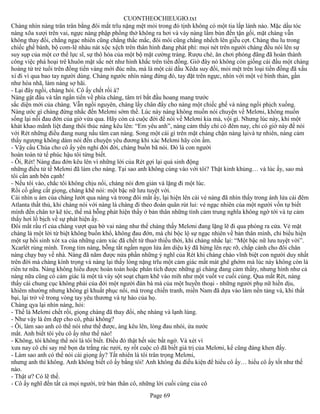 CUONTHEOCHIEUGIO.txt
Chàng nhìn nàng trân trân bằng đôi mắt trĩu nặng mệt mỏi trong đó tịnh không có một tia lấp lánh nào. Mặc dầu tóc
nàng xõa xượi trên vai, ngực nàng phập phồng thở không ra hơi và váy nàng lấm bùn đến tận gối, mặt chàng vẫn
không thay đổi, chẳng ngạc nhiên cũng chẳng thắc mắc, đôi môi cũng chẳng nhếch lên giễu cợt. Chàng thu lu trong
chiếc ghế bành, bộ com-lê nhàu nát xộc xệch trên thân hình đang phát phì: mọi nét trên người chàng đều nói lên sự
suy sụp của một cơ thể lực sĩ, sự thô hóa của một bộ mặt cường tráng. Rượu chè, ăn chơi phóng đãng đã hoàn thành
công việc phá hoại trê khuôn mặt sắc nét như hình khắc trên tiền đồng. Giờ đây nó không còn giống cái đầu một chàng
hoàng tử trẻ tuổi trên đồng tiền vàng mới đúc nữa, mà là một cái đầu Xêda suy đồi, mỏi mệt trên loại tiền đồng đã xấu
xí đi vì qua bao tay người dùng. Chàng ngước nhìn nàng đứng đó, tay đặt trên ngực, nhìn với một vẻ bình thản, gần
như hòa nhã, làm nàng sợ hãi.
- Lại đây ngồi, chàng hỏi. Cô ấy chết rồi à?
Nàng gật đầu và tần ngần tiến về phía chàng, tâm trí bắt đầu hoang mang trước
sắc diện mới của chàng. Vẫn ngồi nguyên, chàng lấy chân đẩy cho nàng một chiếc ghế và nàng ngồi phịch xuống.
Nàng ước gì chàng đừng nhắc đến Melơni sớm thế. Lúc này nàng không muốn nói chuyện về Melơni, không muốn
sống lại nỗi đau đớn của giờ vừa qua. Hãy còn cả cuộc đời để nói về Melơni kia mà, vội gì. Nhưng lúc này, khi một
khát khao mãnh liệt đang thôi thúc nàng kêu lên: “Em yêu anh”, nàng cảm thấy chỉ có đêm nay, chỉ có giờ này để nói
với Rét những điều đang nung nấu tâm can nàng. Song một cái gì trên mặt chàng chặn nàng lạivà tự nhiên, nàng cảm
thấy ngượng không dám nói đến chuyện yêu đương khi xác Melơni hãy còn ấm.
- Vậy cầu Chúa cho cô ấy yên nghỉ đời đời, chàng buồn bã nói. Đó là con người
hoàn toàn tử tế phúc hậu tôi từng biết.
- Ôi, Rét! Nàng đau đớn kêu lên vì những lời của Rét gợi lại quá sinh động
những điều tử tế Melơni đã làm cho nàng. Tại sao anh không cùng vào với tôi? Thật kinh khủng… và lúc ấy, sao mà
tôi cần anh bên cạnh!
- Nếu tôi vào, chắc tôi không chịu nổi, chàng nói đơn giản và lặng đi một lúc.
Rồi cố gắng cất giọng, chàng khẽ nói: một bậc nữ lưu tuyệt vời.
Cái nhìn u ám của chàng lướt qua nàng và trong đôi mắt ấy, lại hiện lên cái vẻ nàng đã nhìn thấy trong ánh lửa cái đêm
Atlanta thất thủ, khi chàng nói với nàng là chàng đi theo đoàn quân rút lui: vẻ ngạc nhiên của một người vốn tự biết
mình đến chân tơ kẽ tóc, thế mà bỗng phát hiện thấy ở bản thân những tình cảm trung nghĩa không ngờ tới và tự cảm
thấy hơi lố bịch về sự phát hiện ấy.
Đôi mắt rầu rĩ của chàng vượt qua bờ vai nàng như thể chàng thấy Melơni đang lặng lẽ đi qua phòng ra cửa. Vẻ mặt
chàng là một lời từ biệt không buồn khổ, không đau đớn, mà chỉ bộc lộ sự ngạc nhiên về bản thân mình, chỉ biểu hiện
một sự hồi sinh xót xa của những cảm xúc đã chết từ thuở thiếu thời, khi chàng nhắc lại: “Một bậc nữ lưu tuyệt vời”.
Xcarlét rùng mình. Trong tim nàng, bỗng tắt ngấm ngọn lửa ấm diệu kỳ đã hừng lên rực rỡ, chắp cánh cho đôi chân
nàng chạy bay về nhà. Nàng đã năm được nửa phần những ý nghĩ của Rét khi chàng chào vĩnh biệt con người duy nhất
trên đời mà chàng kính trọng và nàng lại thấy lòng nặng trĩu một cảm giác mất mát ghê ghớm mà lúc này không còn là
riên tư nữa. Nàng không hiểu được hoàn toàn hoặc phân tích được những gì chàng đang cảm thấty, nhưng hình như cả
nàng nữa cũng có cảm giác là một tà váy sột soạt chạm khẽ vào mìh như một vuốt ve cuối cùng. Qua mắt Rét, nàng
thấy cái chung cục không phải của đời một người đàn bà mà của một huyền thoại - những người phụ nữ hiền dịu,
khiêm nhường nhưng không gì khuất phục nổi, mà trong chiến tranh, miền Nam đã dựa vào làm nền tảng và, khi thất
bại, lại trở về trong vòng tay yêu thương và tự hào của họ.
Chàng qya lại nhìn nàng, hỏi:
- Thế là Melơni chết rồi, giọng chàng đã thay đổi, nhẹ nhàng và lạnh lùng.
- Như vậy là êm đẹp cho cô, phải không?
- Ôi, làm sao anh có thể nói như thế được, àng kêu lên, lòng đau nhói, ứa nước
mắt. Anh biết tôi yêu cô ấy như thế nào!
- Không, tôi không thể nói là tôi biết. Điều đó thật hết sức bất ngờ. Và xét vì
xưa nay cô chỉ say mê bọn da trắng rác rưởi, ny rốt cuộc cô đã biết giá trị của Melơni, kể cũng đáng khen đấy.
- Làm sao anh có thể nói cái giọng ấy? Tất nhiên là tôi trân trọng Melơni,
nhưng anh thì không. Anh không biết cô ấy bằng tôi! Anh không đủ điều kiện để hiểu cô ấy… hiểu cô ấy tốt như thế
nào.
- Thật ư? Có lẽ thế.
- Cô ấy nghĩ đến tất cả mọi người, trừ bản thân cô, những lời cuối cùng của cô
                                                       Page 69
 