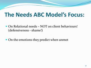 The Needs ABC Model’s Focus:
 On Relational needs – NOT on client behaviours!
 (defensiveness - shame!)

 On the emotions they predict when unmet




                                                    18
 