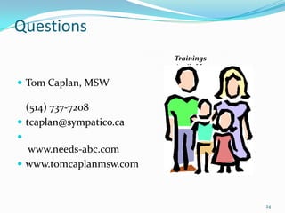 Questions
                         Trainings
                         Available

 Tom Caplan, MSW

  (514) 737-7208
 tcaplan@sympatico.ca

  www.needs-abc.com
 www.tomcaplanmsw.com



                                     24
 