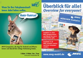 Treibhaus




            Wenn Sie Ihre Fahrplanauskunft
            immer dabei haben wollen.

                                     Handy-Fahrplan!




            MVV-Companion, die App für Android und iPhone:
            Immer und überall die richtige Verbindung ﬁnden.


                                     S-Bahn | U-Bahn | Bus | Tram
                                          www.mvv-muenchen.de
        48                                                          49
 