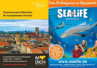 Das Großaquarium im Olympiapark


     Tourismusamt München
     Ihr kompetenter Partner




                                             25%
                                          Ermäß
                                                 i
                                           mit Ih gung
                                          City T rer
                                                 ou
     Im Hauptbahnhof und am Marienplatz     Card! r
     Hotline: 089 – 23 39 65 00
     E-Mail: tourismus@muenchen.de

     www.muenchen.de/tam                  Willi-Daume-Platz 1, 80809 München, Hotline: 01805-66 69 01 01*
50                                                      *0,14 €/Min. aus dem dt. Festnetz, Mobilfunk max. 0,42 €/Min.   51
 