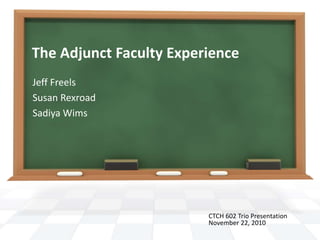 The Adjunct Faculty Experience
Jeff Freels
Susan Rexroad
Sadiya Wims
CTCH 602 Trio Presentation
November 22, 2010
 