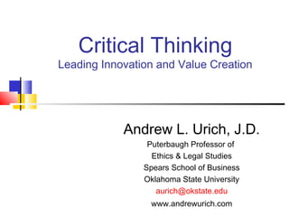 Critical Thinking
Leading Innovation and Value Creation




            Andrew L. Urich, J.D.
                 Puterbaugh Professor of
                  Ethics & Legal Studies
                Spears School of Business
                Oklahoma State University
                   aurich@okstate.edu
                 www.andrewurich.com
 