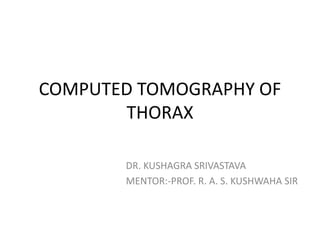 COMPUTED TOMOGRAPHY OF
THORAX
DR. KUSHAGRA SRIVASTAVA
MENTOR:-PROF. R. A. S. KUSHWAHA SIR
 