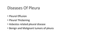 Diseases Of Pleura
• Pleural Effusion
• Pleural Thickening
• Asbestos related pleural disease
• Benign and Malignant tumors of pleura
 