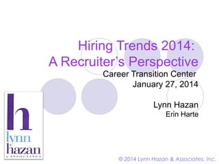 Hiring Trends 2014:
A Recruiter’s Perspective
Career Transition Center
January 27, 2014
Lynn Hazan
Erin Harte

© 2014 Lynn Hazan & Associates, Inc.

 