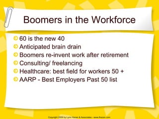 Boomers in the Workforce 60 is the new 40 Anticipated brain drain Boomers re-invent work after retirement Consulting/ freelancing  Healthcare: best field for workers 50 + AARP - Best Employers Past 50 list 