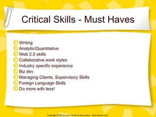 Critical Skills - Must Haves Writing Analytic/Quantitative Web 2.0 skills Collaborative work styles Industry specific experience Biz dev Managing Clients, Supervisory Skills Foreign Language Skills Do more with less! 