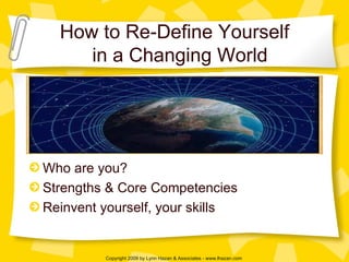 How to Re-Define Yourself   in a Changing World Who are you? Strengths & Core Competencies Reinvent yourself, your skills 