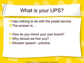 What is your UPS? Has nothing to do with the postal service The answer is… How do you mirror your own brand? Why should we hire you? Elevator speech - practice 