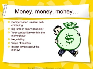 Money, money, money… Compensation - market self-correcting  Big jump in salary possible? Your competitive worth in the marketplace Negotiating Value of benefits It’s not always about the money! 