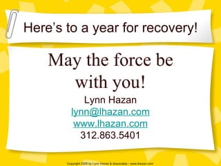 Here’s to a year for recovery! May the force be with you! Lynn Hazan [email_address] www. lhazan .com 312.863.5401 