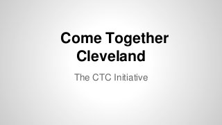 Come Together
Cleveland
The CTC Initiative

 