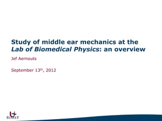 Study of middle ear mechanics at the
Lab of Biomedical Physics: an overview
Jef Aernouts

September 13th, 2012
 