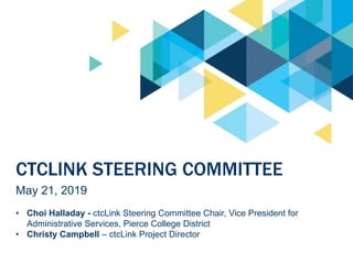 CTCLINK STEERING COMMITTEE
May 21, 2019
• Choi Halladay - ctcLink Steering Committee Chair, Vice President for
Administrative Services, Pierce College District
• Christy Campbell – ctcLink Project Director
 