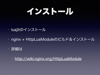 インストール 
• luajitのインストール 
• nginx + HttpLuaModuleのビルド＆インストール 
• 詳細は 
• http://wiki.nginx.org/HttpLuaModule 
 