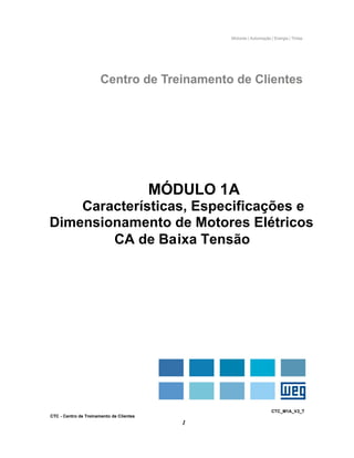 CTC_M1A_V2_T
CTC - Centro de Treinamento de Clientes
1
MÓDULO 1A
Características, Especificações e
Dimensionamento de Motores Elétricos
CA de Baixa Tensão
 