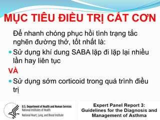 MỤC TIÊU ĐIỀU TRỊ CẮT CƠN
Để nhanh chóng phục hồi tình trạng tắc
nghẽn đường thở, tốt nhất là:
 Sử dụng khí dung SABA lặp đi lặp lại nhiều
lần hay liên tục
VÀ
 Sử dụng sớm corticoid trong quá trình điều
trị
 