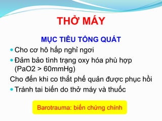 THỞ MÁY
MỤC TIÊU TỔNG QUÁT
 Cho cơ hô hấp nghỉ ngơi
 Đảm bảo tình trạng oxy hóa phù hợp
(PaO2 > 60mmHg)
Cho đến khi co thắt phế quản được phục hồi
 Tránh tai biến do thở máy và thuốc
Barotrauma: biến chứng chính
 