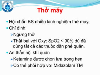 Thở máy
 Hội chẩn BS nhiều kinh nghiệm thở máy.
 Chỉ định:
Ngưng thở
Thất bại với Oxy: SpO2 ≤ 90% dù đã
dùng tất cả các thuốc dãn phế quản.
 An thần nội khí quản
Ketamine được chọn lựa trong hen
Có thể phối hợp với Midazolam TM
 
