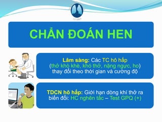 CHẨN ĐOÁN HEN
Lâm sàng: Các TC hô hấp
(thở khò khè, khó thở, nặng ngực, ho)
thay đổi theo thời gian và cường độ
TDCN hô hấp: Giới hạn dòng khí thở ra
biến đổi: HC nghẽn tắc – Test GPQ (+)
 