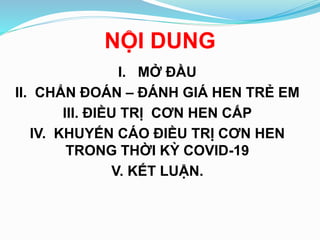 NỘI DUNG
I. MỞ ĐẦU
II. CHẨN ĐOÁN – ĐÁNH GIÁ HEN TRẺ EM
III. ĐIỀU TRỊ CƠN HEN CẤP
IV. KHUYẾN CÁO ĐIỀU TRỊ CƠN HEN
TRONG THỜI KỲ COVID-19
V. KẾT LUẬN.
 