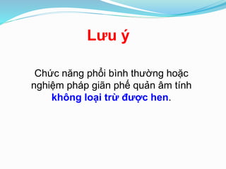 Chức năng phổi bình thường hoặc
nghiệm pháp giãn phế quản âm tính
không loại trừ được hen.
Lưu ý
 