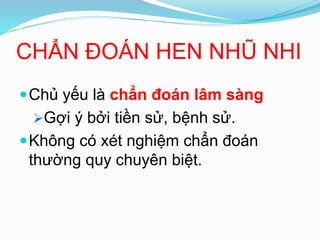 CHẨN ĐOÁN HEN NHŨ NHI
Chủ yếu là chẩn đoán lâm sàng
Gợi ý bởi tiền sử, bệnh sử.
Không có xét nghiệm chẩn đoán
thường quy chuyên biệt.
 