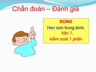 Chẩn đoán – Đánh giá
ĐÚNG
Hen cơn trung bình,
bậc 1,
kiểm soát 1 phần
 