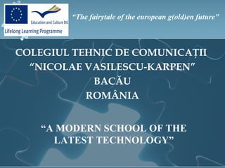 “The fairytale of the european g(old)en future”



COLEGIUL TEHNIC DE COMUNICAŢII
  “NICOLAE VASILESCU-KARPEN”
            BACĂU
           ROMÂNIA


    “A MODERN SCHOOL OF THE
      LATEST TECHNOLOGY”
 