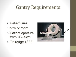 Gantry Requirements
• Patient size
• size of room
• Patient aperture
from 50-85cm
• Tilt range +/-30°
 