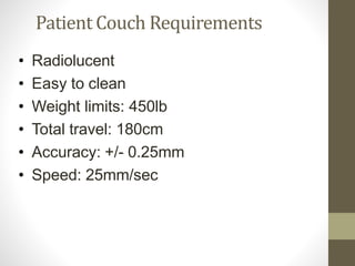 Patient Couch Requirements
• Radiolucent
• Easy to clean
• Weight limits: 450lb
• Total travel: 180cm
• Accuracy: +/- 0.25mm
• Speed: 25mm/sec
 