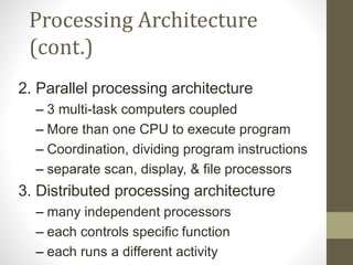 Processing Architecture
(cont.)
2. Parallel processing architecture
– 3 multi-task computers coupled
– More than one CPU to execute program
– Coordination, dividing program instructions
– separate scan, display, & file processors
3. Distributed processing architecture
– many independent processors
– each controls specific function
– each runs a different activity
 