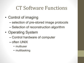 CT Software Functions
• Control of imaging
– selection of pre-stored image protocols
– Selection of reconstruction algorithm
• Operating System
– Control hardware of computer
– often UNIX
• multiuser
• multitasking
 