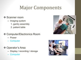 Major Components
 Scanner room
– Imaging system
1. gantry assembly
2. patient table
 Computer/Electronics Room
– Power
– Computer
– Generator
 Operator’s Area
– Display / recording / storage
– Computer
 