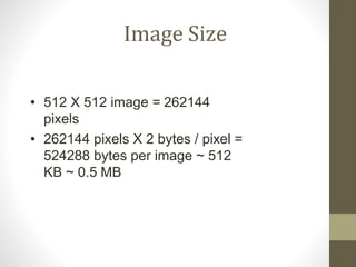 Image Size
• 512 X 512 image = 262144
pixels
• 262144 pixels X 2 bytes / pixel =
524288 bytes per image ~ 512
KB ~ 0.5 MB
 
