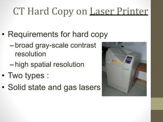 CT Hard Copy on Laser Printer
• Requirements for hard copy
–broad gray-scale contrast
resolution
–high spatial resolution
• Two types :
• Solid state and gas lasers
 