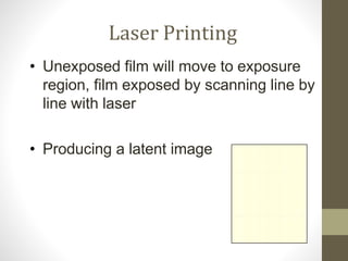 Laser Printing
• Unexposed film will move to exposure
region, film exposed by scanning line by
line with laser
• Producing a latent image
 