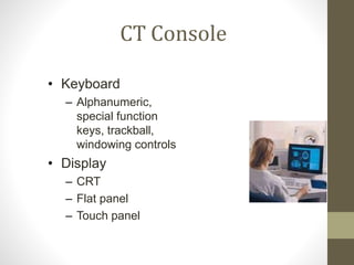 CT Console
• Keyboard
– Alphanumeric,
special function
keys, trackball,
windowing controls
• Display
– CRT
– Flat panel
– Touch panel
 