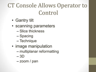 CT Console Allows Operator to
Control
• Gantry tilt
• scanning parameters
– Slice thickness
– Spacing
– Technique
• image manipulation
– multiplanar reformatting
– 3D
– zoom / pan
 