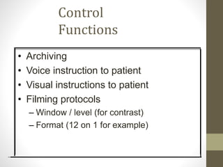 Control
Functions
• Archiving
• Voice instruction to patient
• Visual instructions to patient
• Filming protocols
– Window / level (for contrast)
– Format (12 on 1 for example)
 