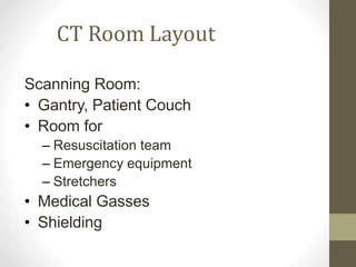 CT Room Layout
Scanning Room:
• Gantry, Patient Couch
• Room for
– Resuscitation team
– Emergency equipment
– Stretchers
• Medical Gasses
• Shielding
 