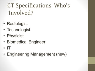 CT Specifications Who’s
Involved?
• Radiologist
• Technologist
• Physicist
• Biomedical Engineer
• IT
• Engineering Management (new)
 