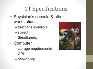 CT Specifications
• Physician’s console & other
workstations
– functions available
– speed
– Simultaneity
• Computer
– storage requirements
– CPU
– networking
 